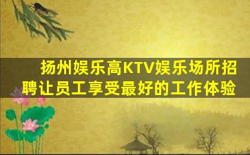 扬州娱乐高KTV娱乐场所招聘让员工享受最好的工作体验