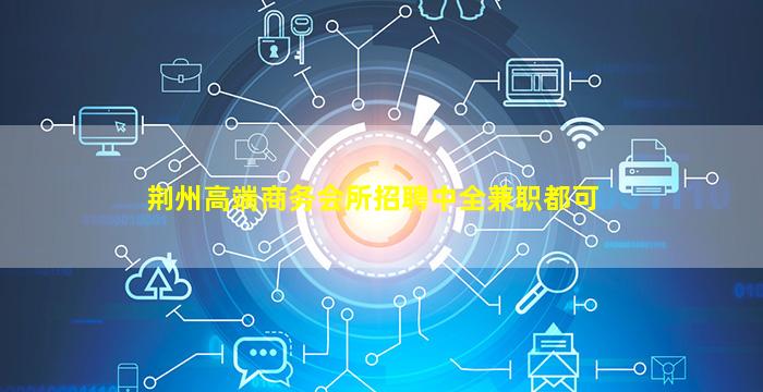 荆州高端商务会所招聘中全兼职都可